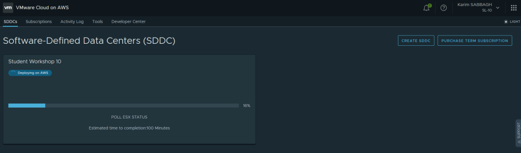 VMware Cloud on AWS 
SDDCs Subscriptions Activity Log 
o 
Tools 
Developer Center 
Karim SABBAGH 
SL-IO 
LIGHT 
Software-Defined Data Centers (SDDC) 
Student Workshop 10 
Deploying on AWS 
16% 
POLL ESX STATUS 
Estimated time to completion:100 Minutes 
CREATE SDDC 
PURCHASE TERM SUBSCRIPTION 