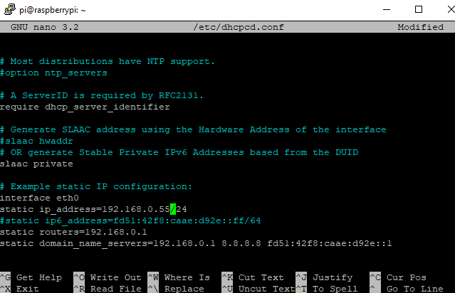 / e cc/ dhcpcd 
Most distributions have NT P . 
*option nCp servers 
A Server ID is required by REC2131. 
require dhcp server identifier 
pi@raspberrypi: — 
GNU nano 3.2 
:dg2e: :ff/E4 
0.1 8.8. 8.8 
. conf 
Generate SLAAC address using Che Hardware Address of Che 
#slaac hwaddr 
OR generate Stable Private IPv6 Addresses based from Che 
Modified 
inc e fa ce 
DUID 
slaac private 
Example static IP configuration: 
interface ethO 
static ip address=192.168.O.SS124 
*static i PE address=fdSI : 42f8 : caae 
static routers—192.168. 0.1 
static domain name servers—192 . 168. 
fdS1 : 
Get Help 
Exit 
WI ice Out 
Read File 
Whe re 
Is 
Replace 
Cuc Text 
Uncut Text 
Jus C i fy 
To spell 
Cur Pos 
Go To Line 